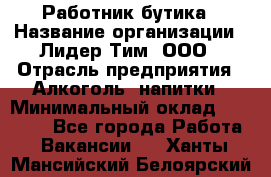 Работник бутика › Название организации ­ Лидер Тим, ООО › Отрасль предприятия ­ Алкоголь, напитки › Минимальный оклад ­ 20 000 - Все города Работа » Вакансии   . Ханты-Мансийский,Белоярский г.